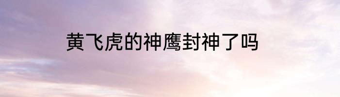 黄飞虎的神鹰封神了吗