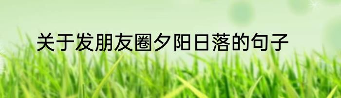 关于发朋友圈夕阳日落的句子