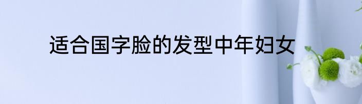 适合国字脸的发型中年妇女