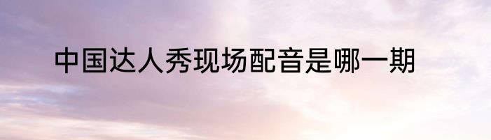 中国达人秀现场配音是哪一期