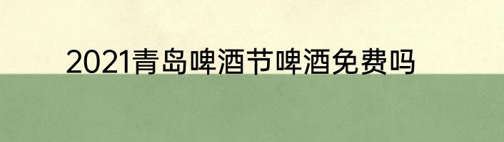 2021青岛啤酒节啤酒免费吗