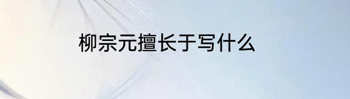 柳宗元擅长于写什么