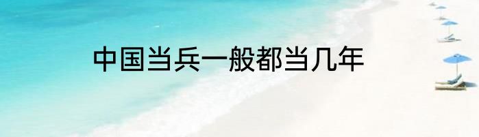 中国当兵一般都当几年