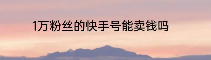 1万粉丝的快手号能卖钱吗