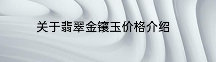 关于翡翠金镶玉价格介绍