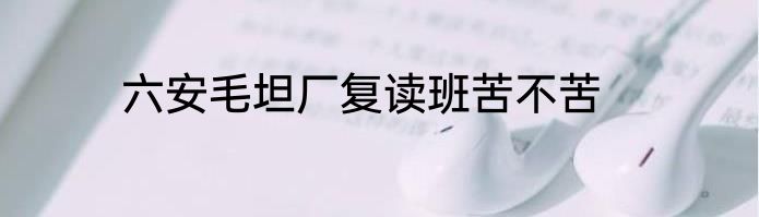 六安毛坦厂复读班苦不苦