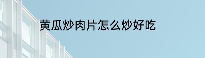 黄瓜炒肉片怎么炒好吃