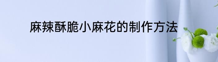麻辣酥脆小麻花的制作方法