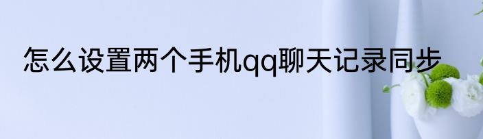 怎么设置两个手机qq聊天记录同步