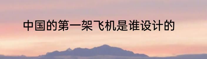 中国的第一架飞机是谁设计的