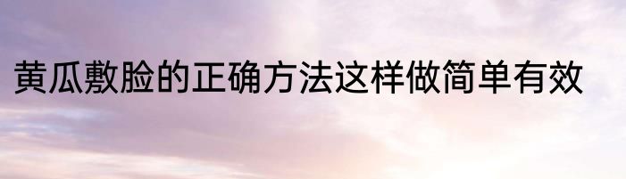 黄瓜敷脸的正确方法这样做简单有效