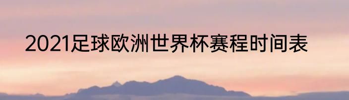 2021足球欧洲世界杯赛程时间表