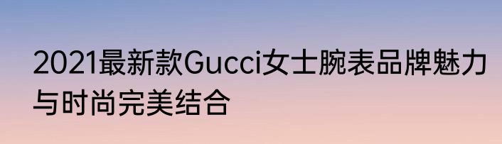 2021最新款Gucci女士腕表品牌魅力与时尚完美结合