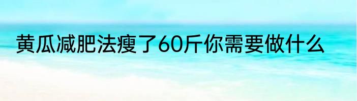 黄瓜减肥法瘦了60斤你需要做什么