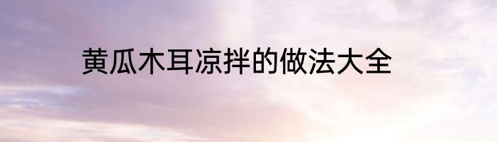 黄瓜木耳凉拌的做法大全