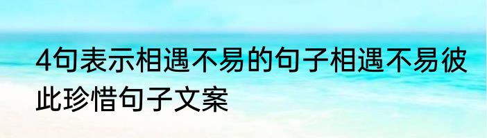 4句表示相遇不易的句子相遇不易彼此珍惜句子文案