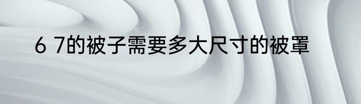 6 7的被子需要多大尺寸的被罩