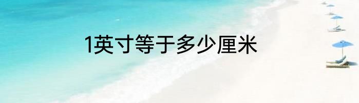 1英寸等于多少厘米