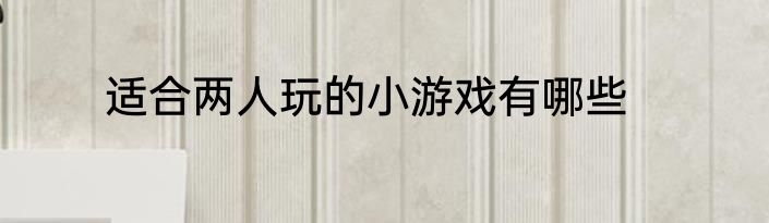 适合两人玩的小游戏有哪些
