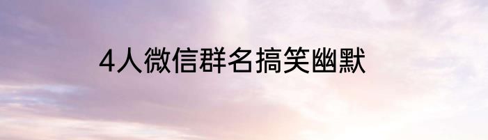 4人微信群名搞笑幽默
