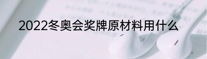 2022冬奥会奖牌原材料用什么