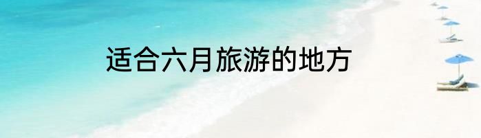 适合六月旅游的地方