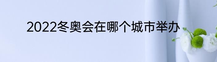 2022冬奥会在哪个城市举办
