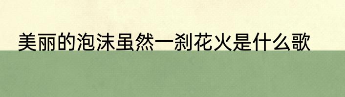 美丽的泡沫虽然一刹花火是什么歌