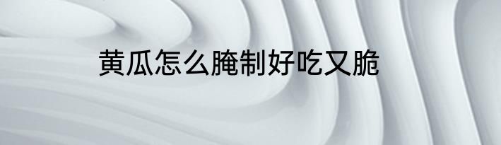 黄瓜怎么腌制好吃又脆