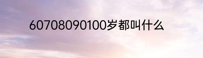 60708090100岁都叫什么