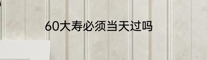 60大寿必须当天过吗