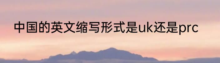 中国的英文缩写形式是uk还是prc