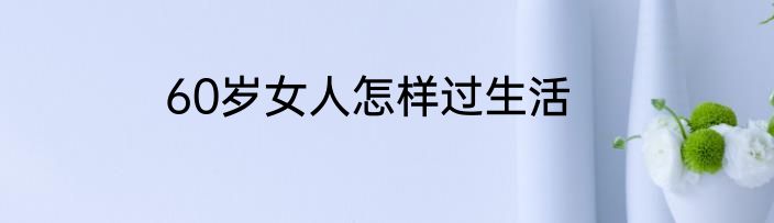 60岁女人怎样过生活