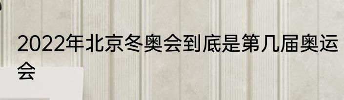 2022年北京冬奥会到底是第几届奥运会