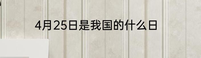 4月25日是我国的什么日