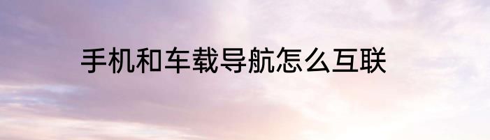 手机和车载导航怎么互联