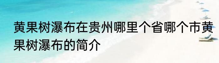 黄果树瀑布在贵州哪里个省哪个市黄果树瀑布的简介