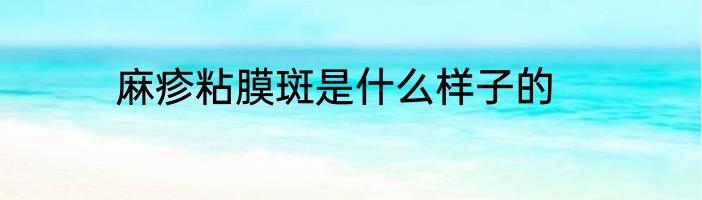 麻疹粘膜斑是什么样子的