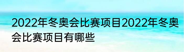 2022年冬奥会比赛项目2022年冬奥会比赛项目有哪些