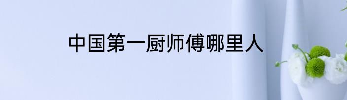 中国第一厨师傅哪里人