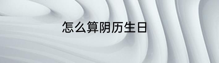 怎么算阴历生日