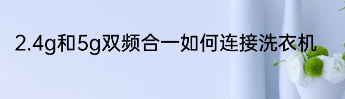 2.4g和5g双频合一如何连接洗衣机