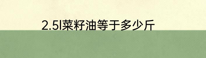 2.5l菜籽油等于多少斤