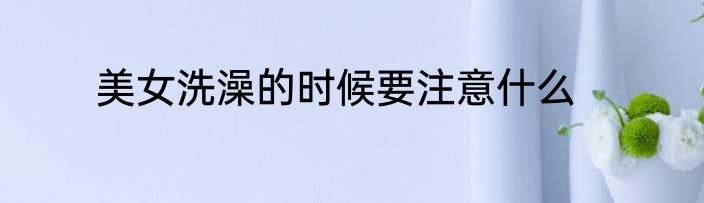 美女洗澡的时候要注意什么