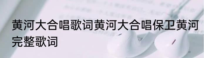 黄河大合唱歌词黄河大合唱保卫黄河完整歌词