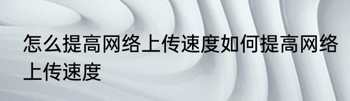 怎么提高网络上传速度如何提高网络上传速度