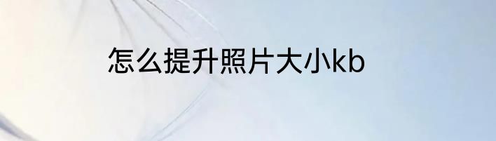 怎么提升照片大小kb