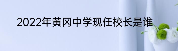 2022年黄冈中学现任校长是谁