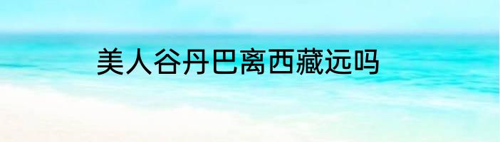 美人谷丹巴离西藏远吗