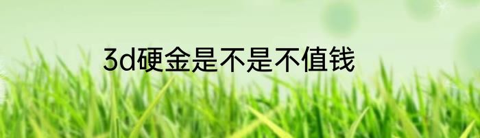 3d硬金是不是不值钱